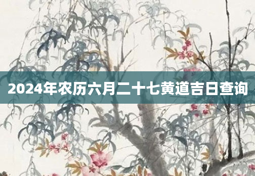 2024年农历六月二十七黄道吉日查询