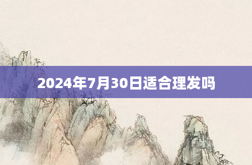 2024年7月30日适合理发吗