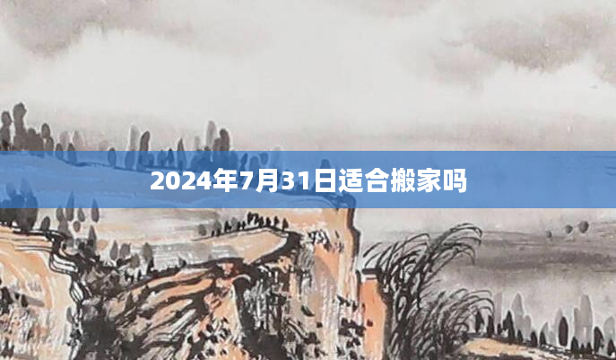 2024年7月31日适合搬家吗