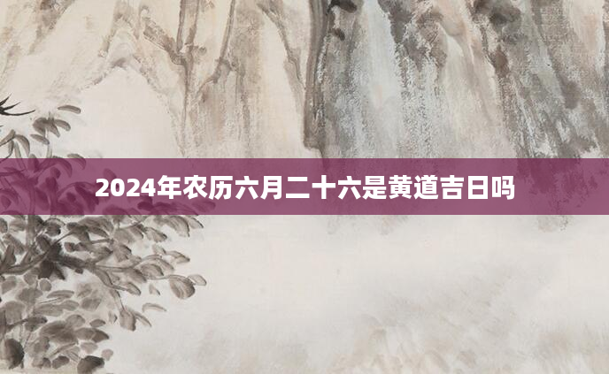 2024年农历六月二十六是黄道吉日吗