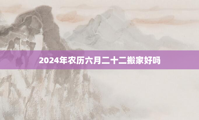 2024年农历六月二十二搬家好吗
