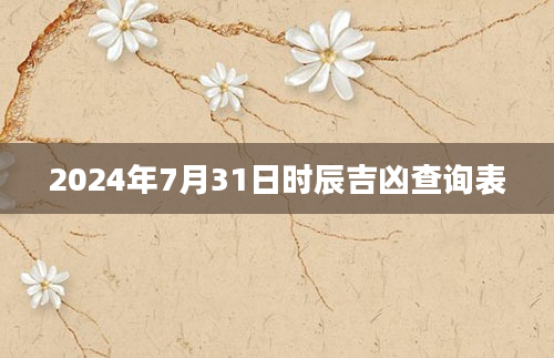 2024年7月31日时辰吉凶查询表