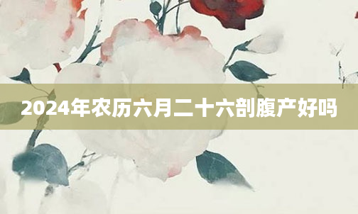 2024年农历六月二十六剖腹产好吗
