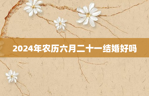 2024年农历六月二十一结婚好吗