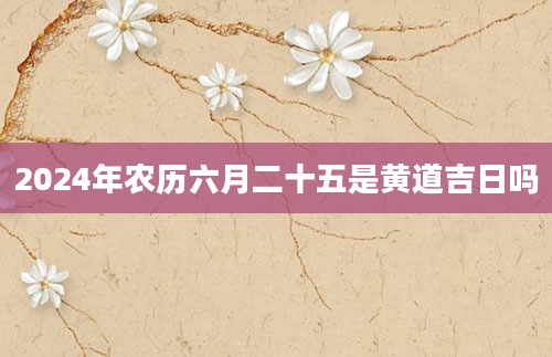 2024年农历六月二十五是黄道吉日吗