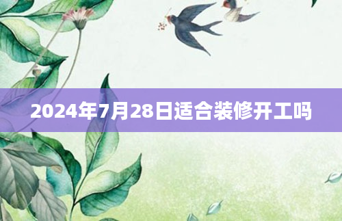 2024年7月28日适合装修开工吗