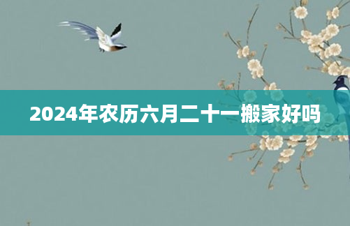 2024年农历六月二十一搬家好吗