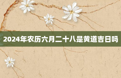 2024年农历六月二十八是黄道吉日吗