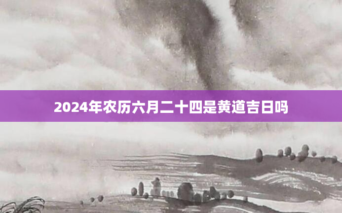 2024年农历六月二十四是黄道吉日吗