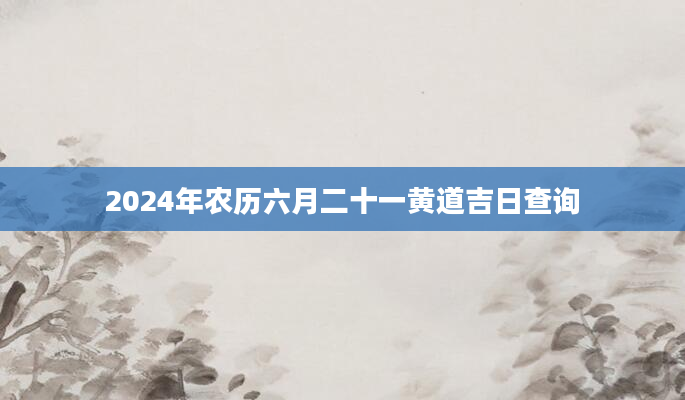 2024年农历六月二十一黄道吉日查询