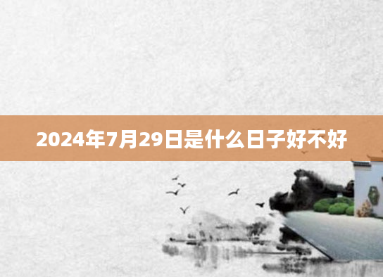 2024年7月29日是什么日子好不好