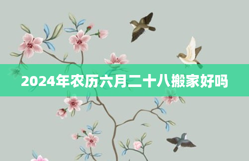 2024年农历六月二十八搬家好吗