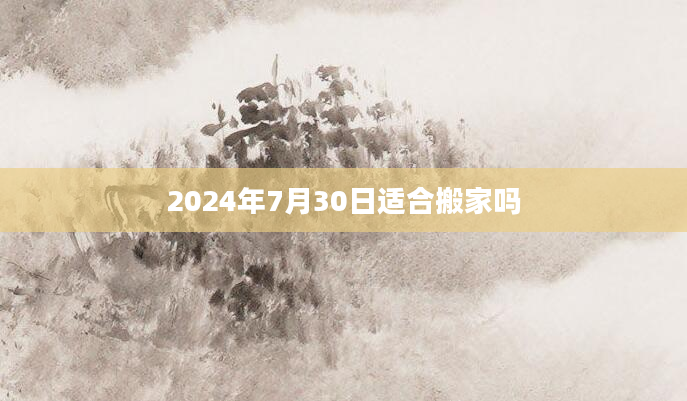 2024年7月30日适合搬家吗