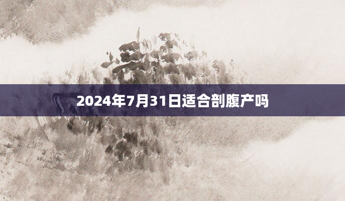 2024年7月31日适合剖腹产吗