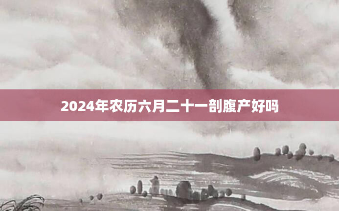 2024年农历六月二十一剖腹产好吗