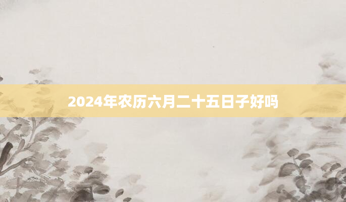 2024年农历六月二十五日子好吗