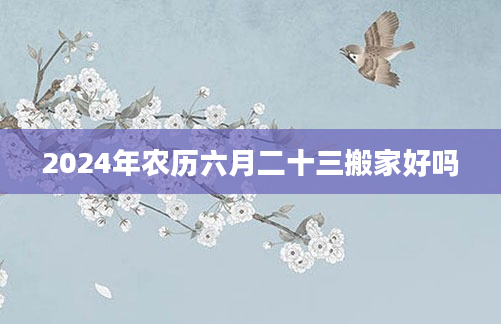 2024年农历六月二十三搬家好吗