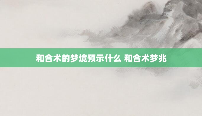 和合术的梦境预示什么 和合术梦兆