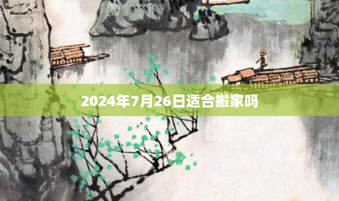 2024年7月26日适合搬家吗
