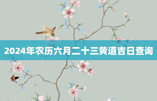 2024年农历六月二十三黄道吉日查询