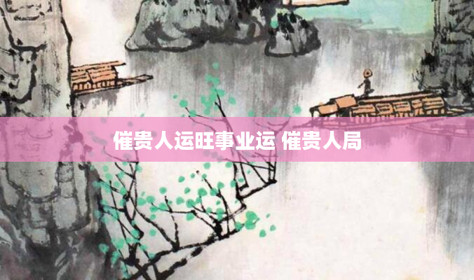 催贵人运旺事业运 催贵人局