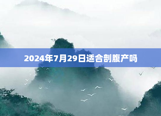 2024年7月29日适合剖腹产吗
