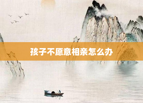 孩子不愿意相亲怎么办