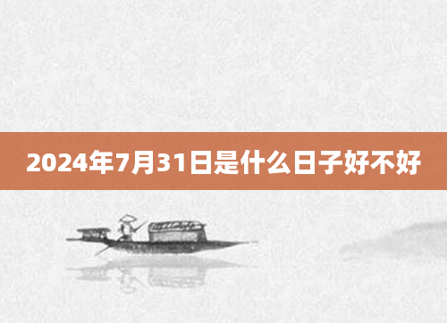 2024年7月31日是什么日子好不好
