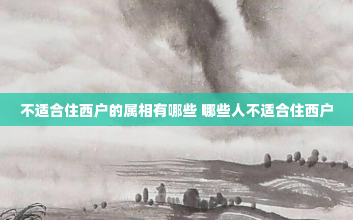 不适合住西户的属相有哪些 哪些人不适合住西户
