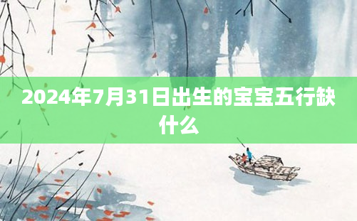 2024年7月31日出生的宝宝五行缺什么