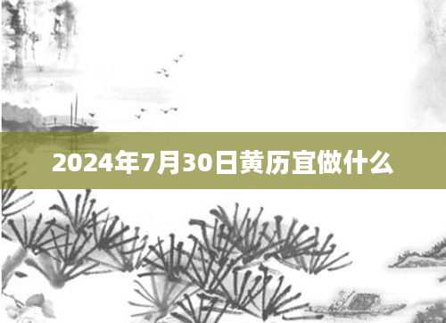 2024年7月30日黄历宜做什么