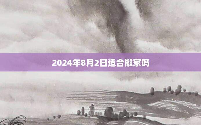2024年8月2日适合搬家吗