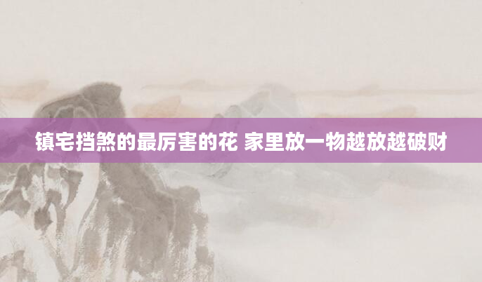 镇宅挡煞的最厉害的花 家里放一物越放越破财