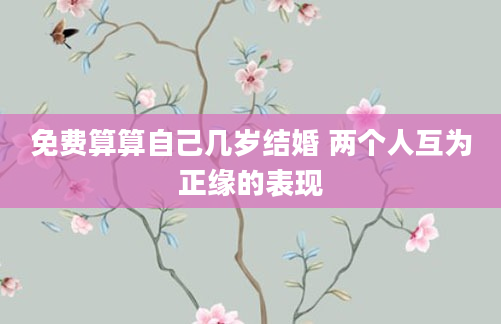免费算算自己几岁结婚 两个人互为正缘的表现