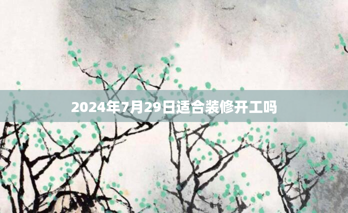 2024年7月29日适合装修开工吗