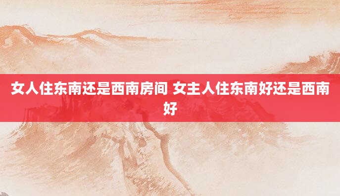 女人住东南还是西南房间 女主人住东南好还是西南好