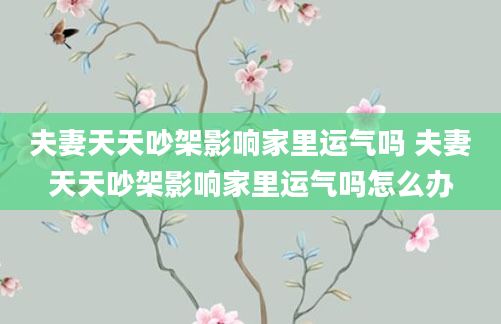 夫妻天天吵架影响家里运气吗 夫妻天天吵架影响家里运气吗怎么办