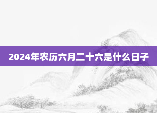2024年农历六月二十六是什么日子