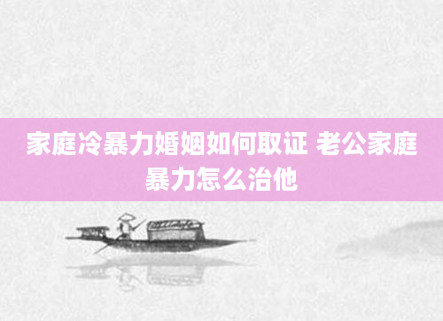 家庭冷暴力婚姻如何取证 老公家庭暴力怎么治他