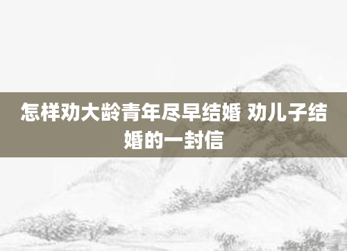 怎样劝大龄青年尽早结婚 劝儿子结婚的一封信