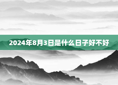 2024年8月3日是什么日子好不好