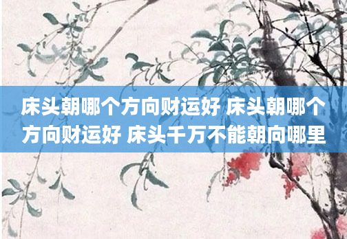 床头朝哪个方向财运好 床头朝哪个方向财运好 床头千万不能朝向哪里