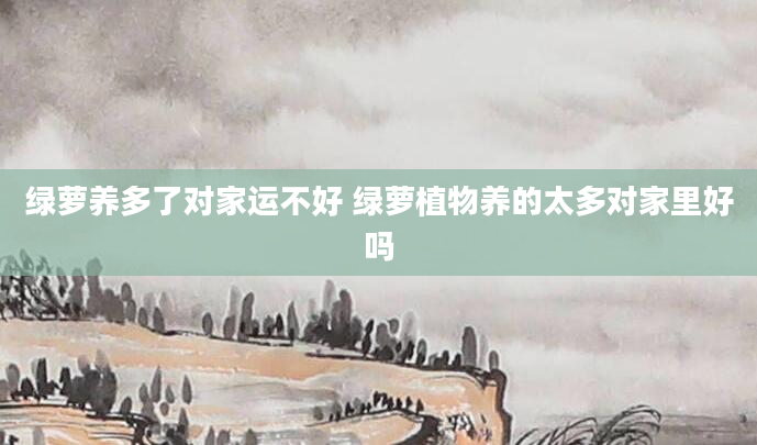 绿萝养多了对家运不好 绿萝植物养的太多对家里好吗