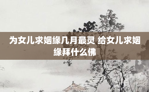 为女儿求姻缘几月最灵 给女儿求姻缘拜什么佛