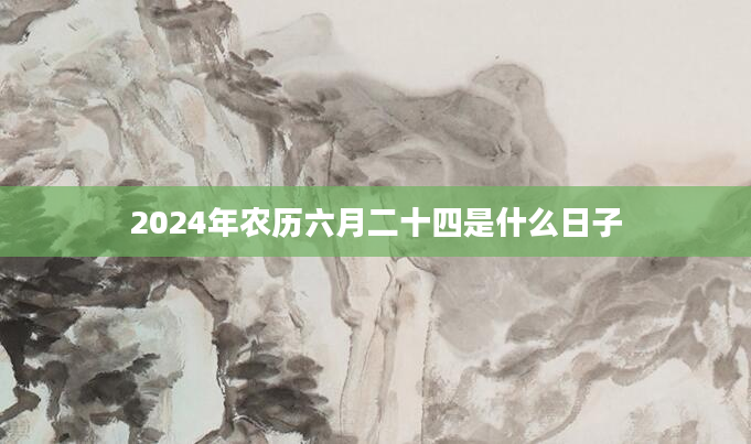 2024年农历六月二十四是什么日子