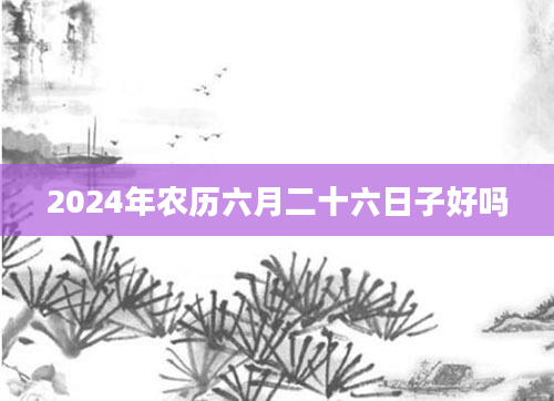 2024年农历六月二十六日子好吗