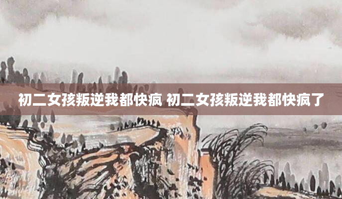 初二女孩叛逆我都快疯 初二女孩叛逆我都快疯了