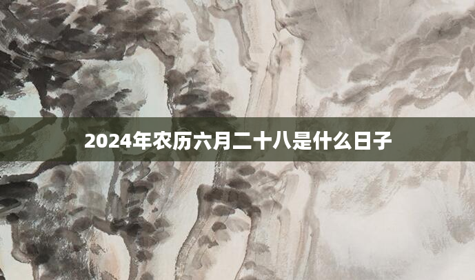 2024年农历六月二十八是什么日子