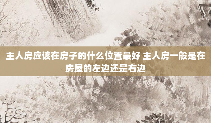 主人房应该在房子的什么位置最好 主人房一般是在房屋的左边还是右边