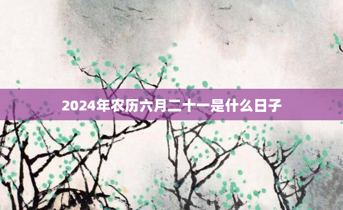 2024年农历六月二十一是什么日子